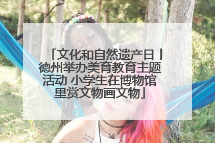 文化和自然遗产日丨德州举办美育教育主题活动 小学生在博物馆里赏文物画文物