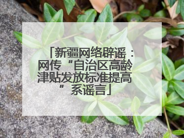 新疆网络辟谣：网传“自治区高龄津贴发放标准提高”系谣言