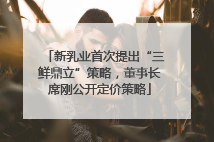 新乳业首次提出“三鲜鼎立”策略，董事长席刚公开定价策略