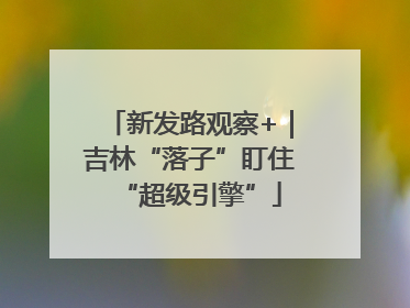 新发路观察+｜吉林“落子”盯住“超级引擎”