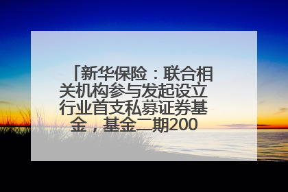 新华保险：联合相关机构参与发起设立行业首支私募证券基金，基金二期200亿元已募集完毕