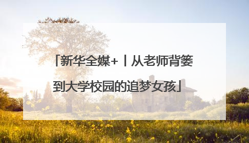 新华全媒+丨从老师背篓到大学校园的追梦女孩