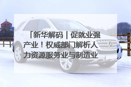 新华解码｜促就业强产业！权威部门解析人力资源服务业与制造业融合发展试点