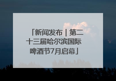 新闻发布｜第二十三届哈尔滨国际啤酒节7月启幕