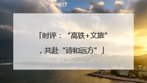 时评：“高铁+文旅”，共赴“诗和远方”