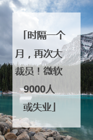 时隔一个月，再次大裁员！微软9000人或失业