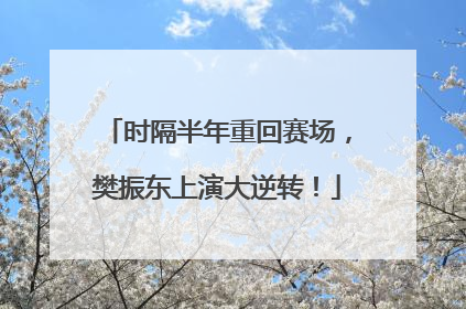 时隔半年重回赛场，樊振东上演大逆转！