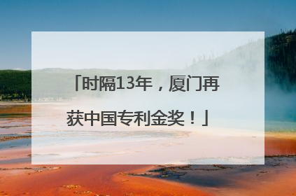 时隔13年，厦门再获中国专利金奖！