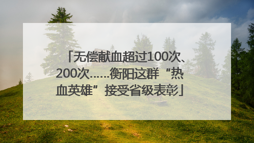 无偿献血超过100次、200次……衡阳这群“热血英雄”接受省级表彰