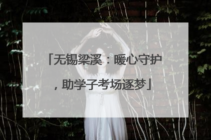 无锡梁溪：暖心守护，助学子考场逐梦