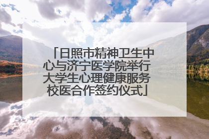日照市精神卫生中心与济宁医学院举行大学生心理健康服务校医合作签约仪式