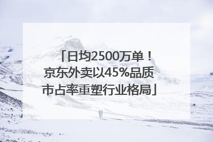 日均2500万单！京东外卖以45%品质市占率重塑行业格局