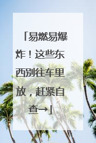 易燃易爆炸！这些东西别往车里放，赶紧自查→