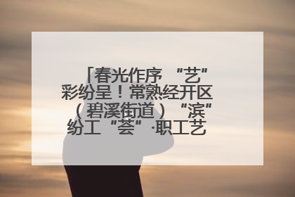 春光作序 “艺”彩纷呈！常熟经开区（碧溪街道）“滨”纷工“荟”·职工艺课堂点亮春日时光