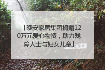 晚安家居集团捐赠120万元爱心物资，助力残障人士与妇女儿童