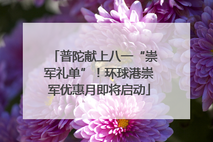 普陀献上八一“崇军礼单”！环球港崇军优惠月即将启动