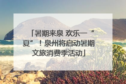 暑期来泉 欢乐一“夏”！泉州将启动暑期文旅消费季活动