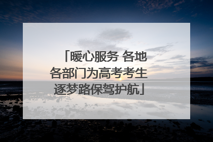 暖心服务 各地各部门为高考考生逐梦路保驾护航