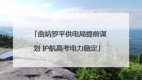 曲靖罗平供电局提前谋划 护航高考电力稳定