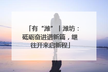 有“潍”丨潍坊：砥砺奋进谱新篇，继往开来启新程