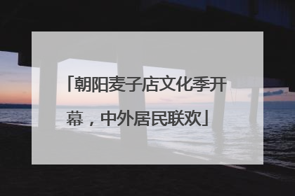 朝阳麦子店文化季开幕，中外居民联欢