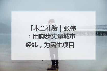 木兰礼赞｜张伟：用脚步丈量城市经纬，为民生项目按下“加速键”
