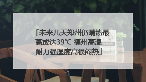 未来几天郑州仍晴热最高或达39℃ 福州高温耐力强湿度高很闷热