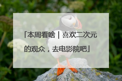 本周看啥｜喜欢二次元的观众，去电影院吧
