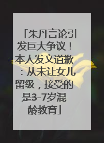 朱丹言论引发巨大争议！本人发文道歉：从未让女儿留级，接受的是3-7岁混龄教育