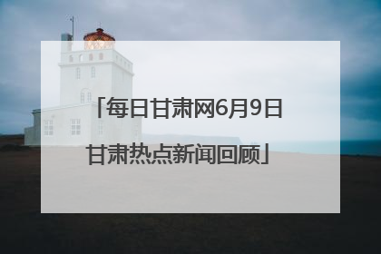 每日甘肃网6月9日甘肃热点新闻回顾