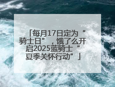 每月17日定为“骑士日”，饿了么开启2025蓝骑士“夏季关怀行动”