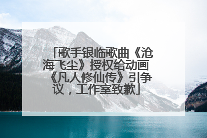 歌手银临歌曲《沧海飞尘》授权给动画《凡人修仙传》引争议，工作室致歉