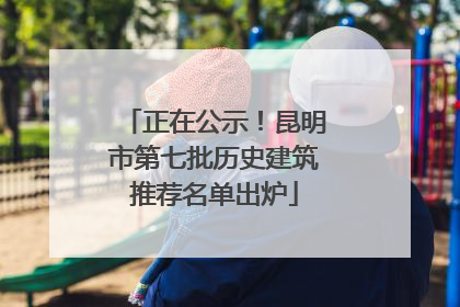 正在公示！昆明市第七批历史建筑推荐名单出炉