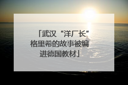 武汉“洋厂长”格里希的故事被编进德国教材