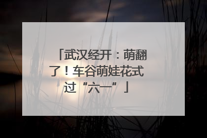 武汉经开：萌翻了！车谷萌娃花式过“六一”