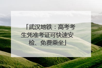 武汉地铁：高考考生凭准考证可快速安检、免费乘坐