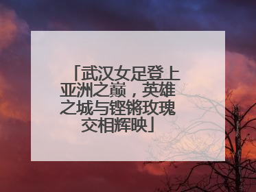 武汉女足登上亚洲之巅，英雄之城与铿锵玫瑰交相辉映