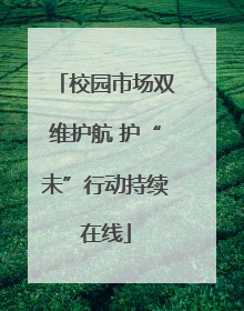 校园市场双维护航 护“未”行动持续在线
