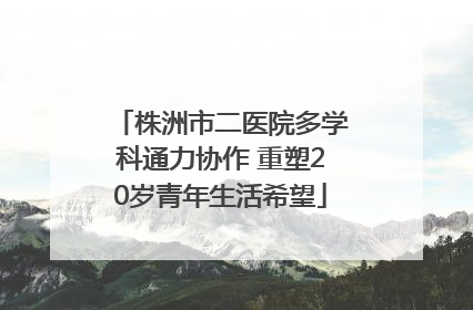 株洲市二医院多学科通力协作 重塑20岁青年生活希望
