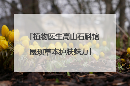 植物医生高山石斛馆展现草本护肤魅力