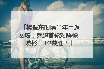 樊振东时隔半年重返赛场，乒超首轮对阵徐瑛彬，3:2获胜！