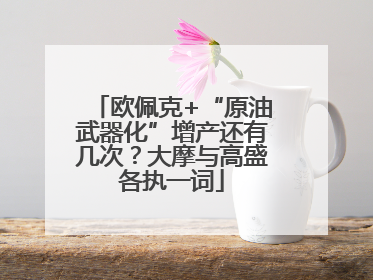 欧佩克+“原油武器化”增产还有几次？大摩与高盛各执一词