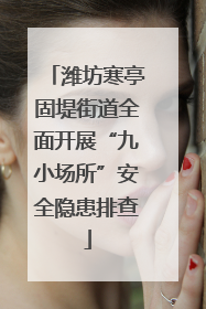 潍坊寒亭固堤街道全面开展“九小场所”安全隐患排查