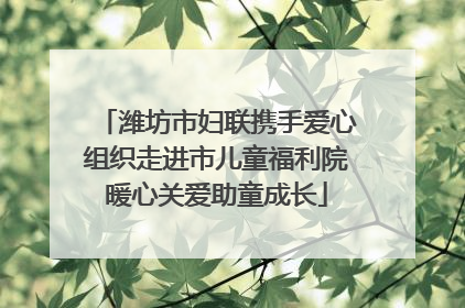 潍坊市妇联携手爱心组织走进市儿童福利院暖心关爱助童成长