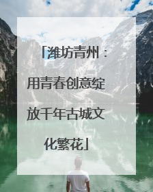 潍坊青州：用青春创意绽放千年古城文化繁花