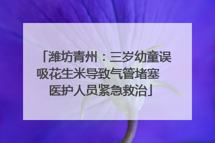 潍坊青州：三岁幼童误吸花生米导致气管堵塞 医护人员紧急救治