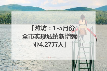 潍坊：1-5月份全市实现城镇新增就业4.27万人