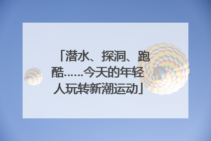潜水、探洞、跑酷……今天的年轻人玩转新潮运动