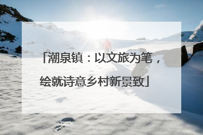 潮泉镇：以文旅为笔，绘就诗意乡村新景致