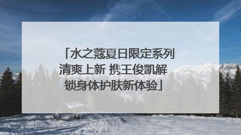 水之蔻夏日限定系列清爽上新 携王俊凯解锁身体护肤新体验